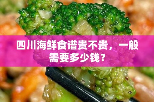 四川海鲜食谱贵不贵，一般需要多少钱？