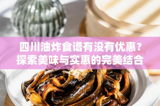四川油炸食谱有没有优惠？探索美味与实惠的完美结合