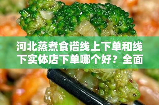 河北蒸煮食谱线上下单和线下实体店下单哪个好？全面解析