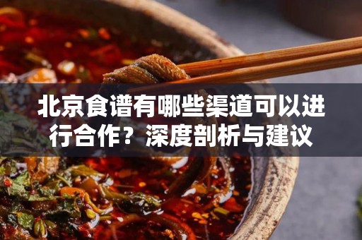 北京食谱有哪些渠道可以进行合作？深度剖析与建议