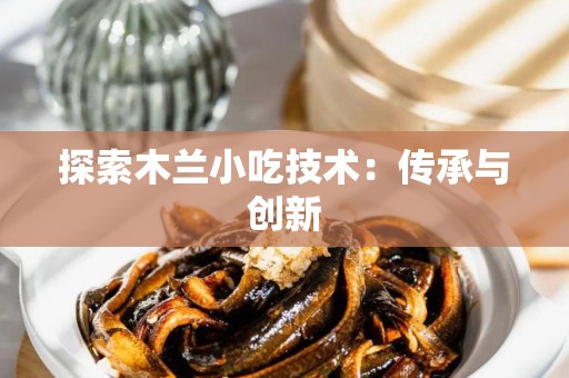 探索木兰小吃技术：传承与创新