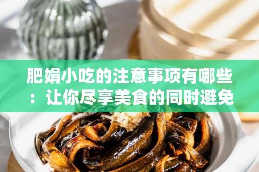 肥娟小吃的注意事项有哪些：让你尽享美食的同时避免常见误区