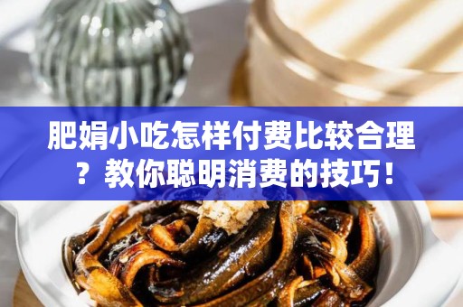 肥娟小吃怎样付费比较合理？教你聪明消费的技巧！