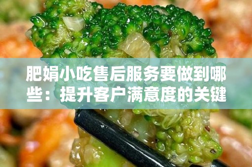 肥娟小吃售后服务要做到哪些：提升客户满意度的关键要素