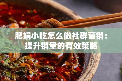 肥娟小吃怎么做社群营销：提升销量的有效策略