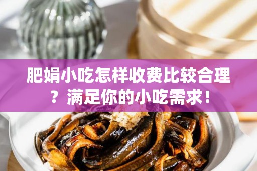 肥娟小吃怎样收费比较合理？满足你的小吃需求！