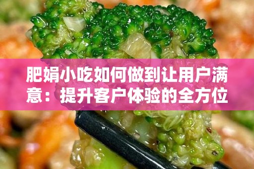 肥娟小吃如何做到让用户满意：提升客户体验的全方位策略