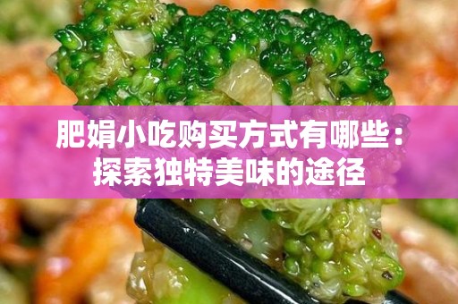 肥娟小吃购买方式有哪些：探索独特美味的途径