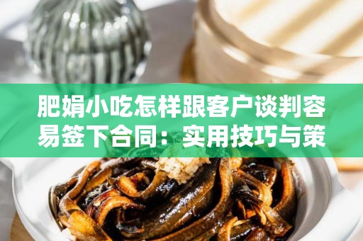 肥娟小吃怎样跟客户谈判容易签下合同：实用技巧与策略