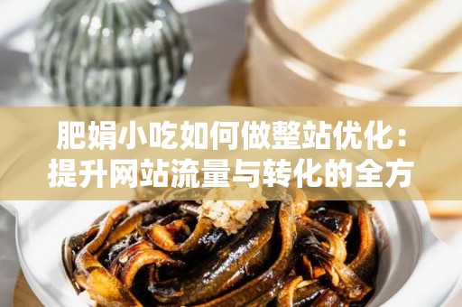 肥娟小吃如何做整站优化：提升网站流量与转化的全方位策略