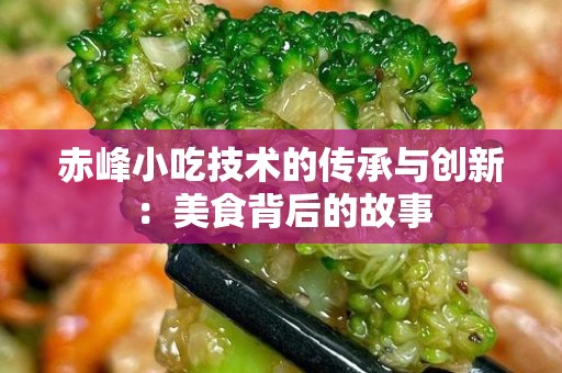 赤峰小吃技术的传承与创新：美食背后的故事