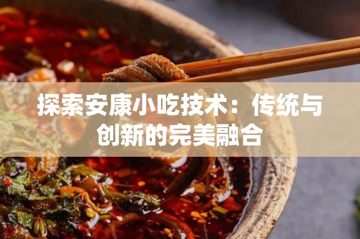 探索安康小吃技术：传统与创新的完美融合