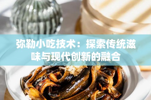 弥勒小吃技术：探索传统滋味与现代创新的融合