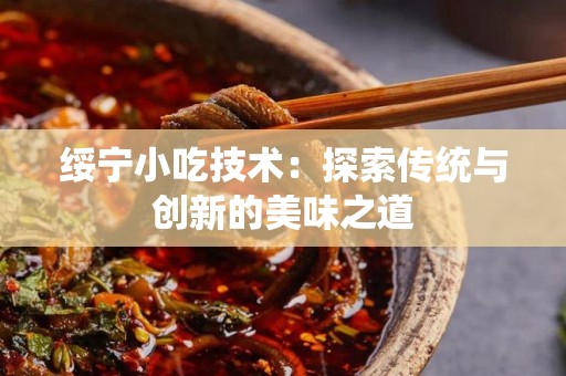 绥宁小吃技术：探索传统与创新的美味之道