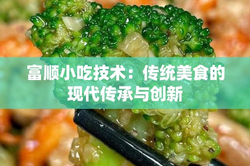 富顺小吃技术：传统美食的现代传承与创新