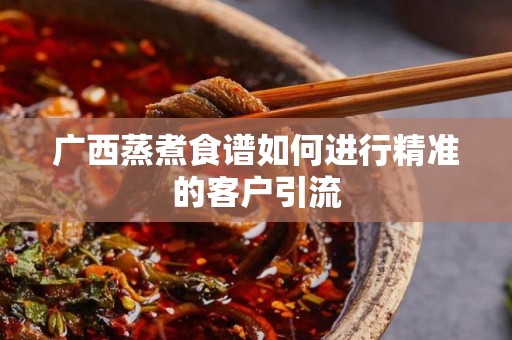 广西蒸煮食谱如何进行精准的客户引流