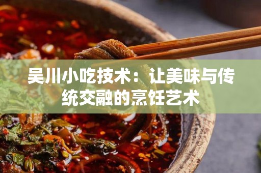 吴川小吃技术：让美味与传统交融的烹饪艺术