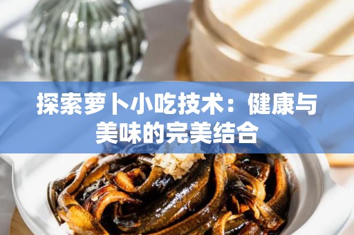 探索萝卜小吃技术：健康与美味的完美结合