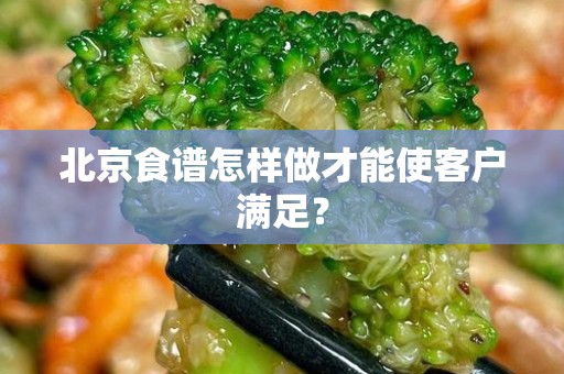 北京食谱怎样做才能使客户满足？