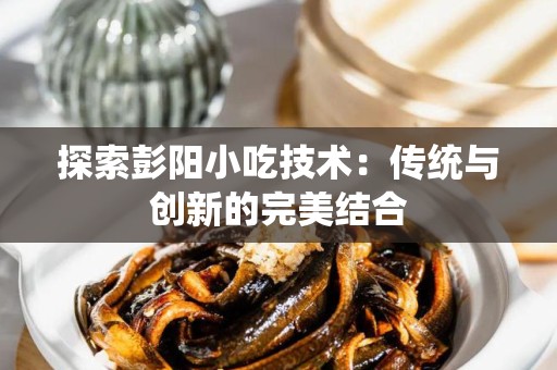探索彭阳小吃技术：传统与创新的完美结合