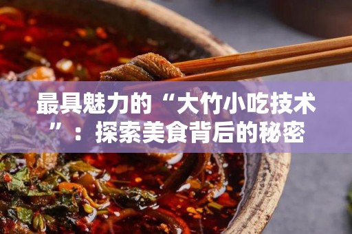 最具魅力的“大竹小吃技术”：探索美食背后的秘密