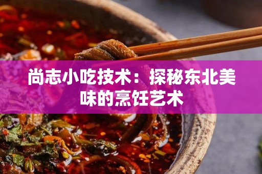 尚志小吃技术：探秘东北美味的烹饪艺术