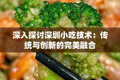 深入探讨深圳小吃技术：传统与创新的完美融合