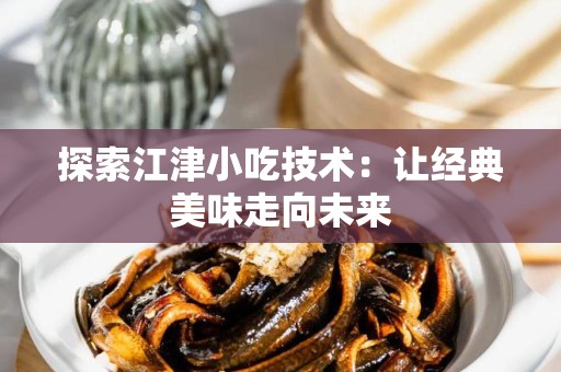 探索江津小吃技术：让经典美味走向未来