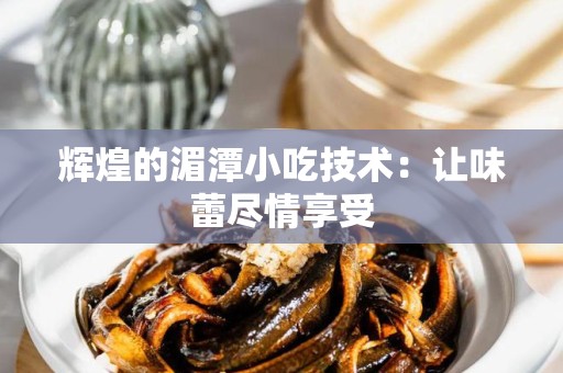 辉煌的湄潭小吃技术：让味蕾尽情享受