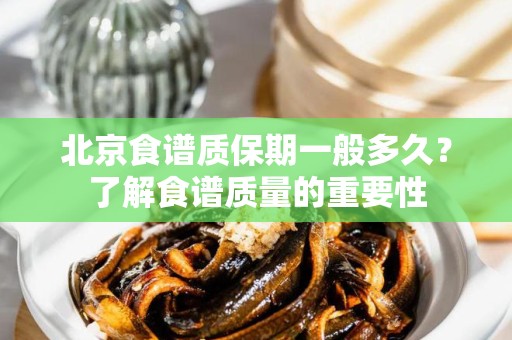 北京食谱质保期一般多久？了解食谱质量的重要性