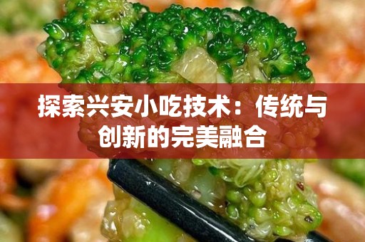 探索兴安小吃技术：传统与创新的完美融合