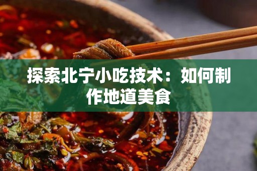 探索北宁小吃技术：如何制作地道美食
