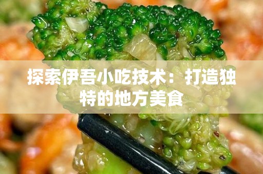 探索伊吾小吃技术：打造独特的地方美食