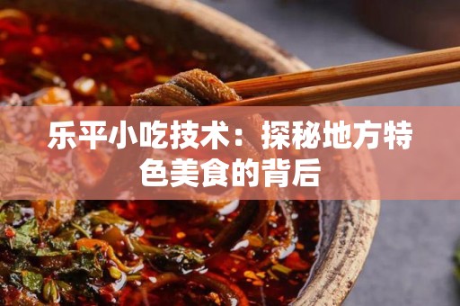 乐平小吃技术：探秘地方特色美食的背后