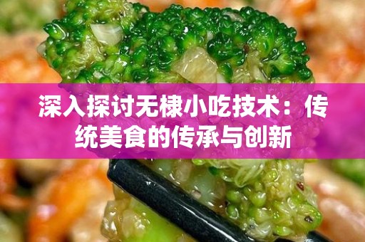 深入探讨无棣小吃技术：传统美食的传承与创新