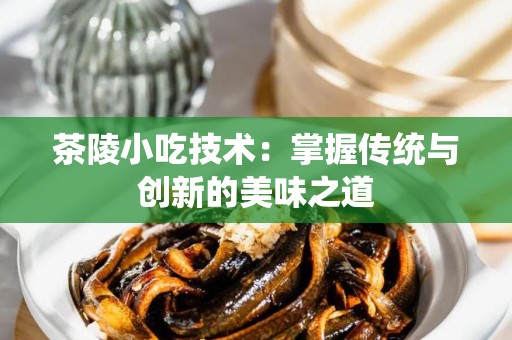 茶陵小吃技术：掌握传统与创新的美味之道