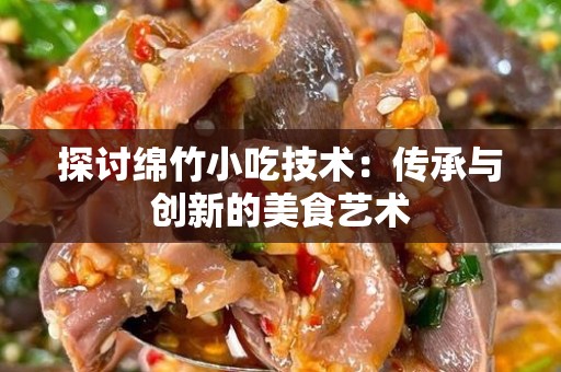 探讨绵竹小吃技术：传承与创新的美食艺术