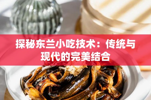 探秘东兰小吃技术：传统与现代的完美结合
