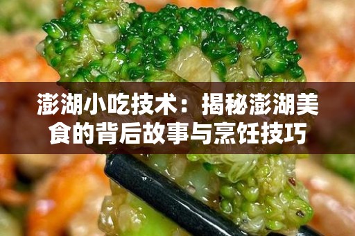 澎湖小吃技术：揭秘澎湖美食的背后故事与烹饪技巧