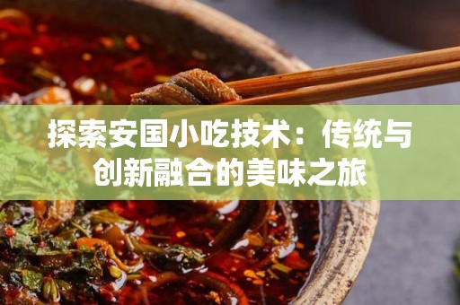 探索安国小吃技术：传统与创新融合的美味之旅