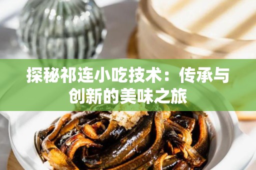探秘祁连小吃技术：传承与创新的美味之旅