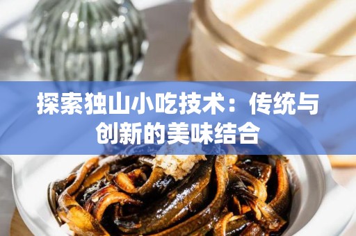探索独山小吃技术：传统与创新的美味结合