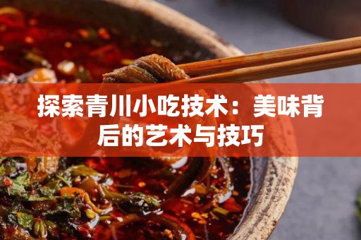 探索青川小吃技术：美味背后的艺术与技巧
